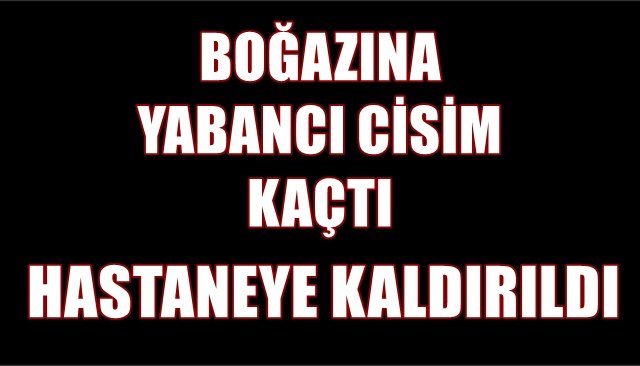 BOĞAZINA YABANCI CİSİM KAÇTI