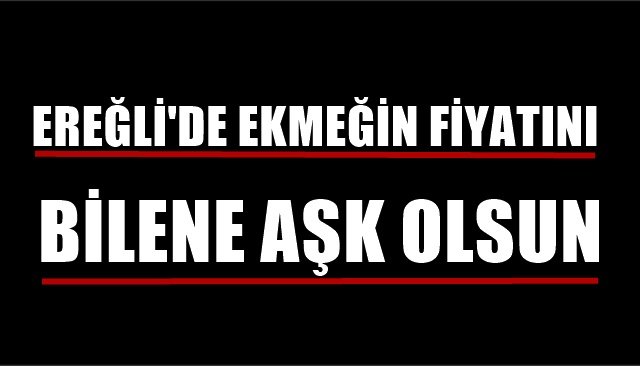 EREĞLİ´DE EKMEĞİN FİYATINI BİLENE AŞK OLSUN!