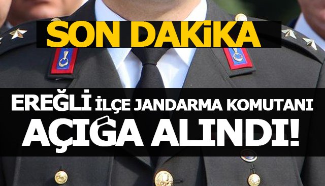 EREĞLİ İLÇE JANDARMA KOMUTANI, AÇIĞA ALINDI!