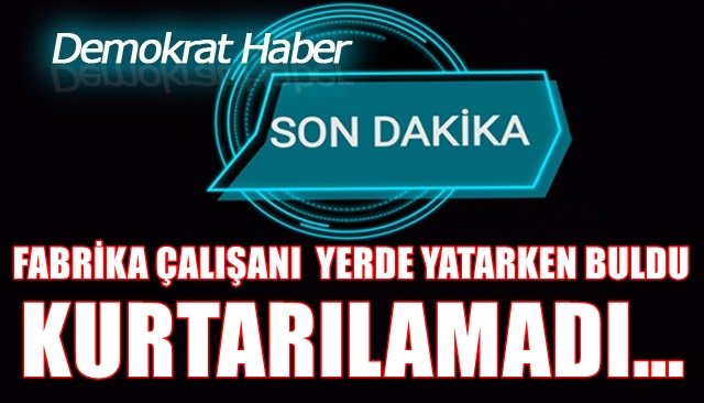 FABRİKA ÇALIŞANI KURTARILAMADI