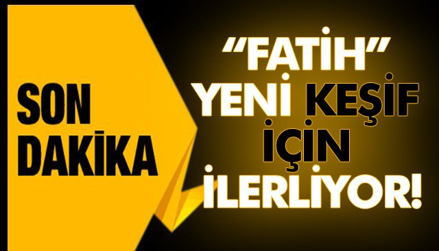 “FATİH” YENİ KEŞİF İÇİN İLERLİYOR!