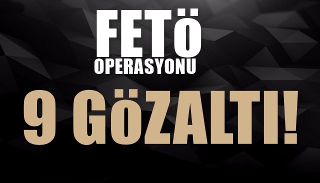 FETÖ OPERASYONU… 9 GÖZALTI…