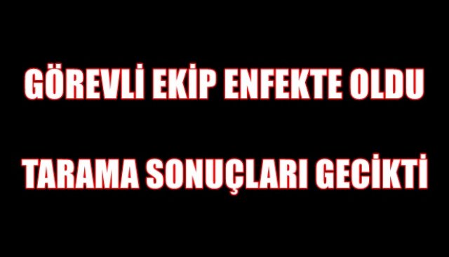 GÖREVLİ EKİP ENFEKTE OLDU...  TOPLU TARAMA SONUÇLARI GECİKTİ