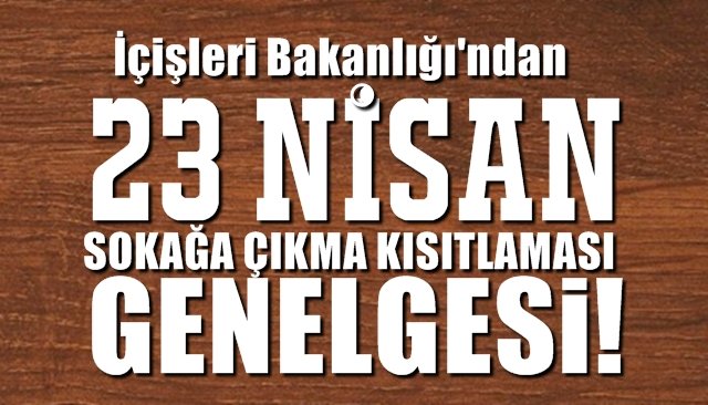 İçişleri Bakanlığından  23 Nisan  Sokağa Çıkma Kısıtlaması genelgesi 