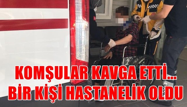 KOMŞULAR KAVGA ETTİ... BİR KİŞİ HASTANELİK OLDU