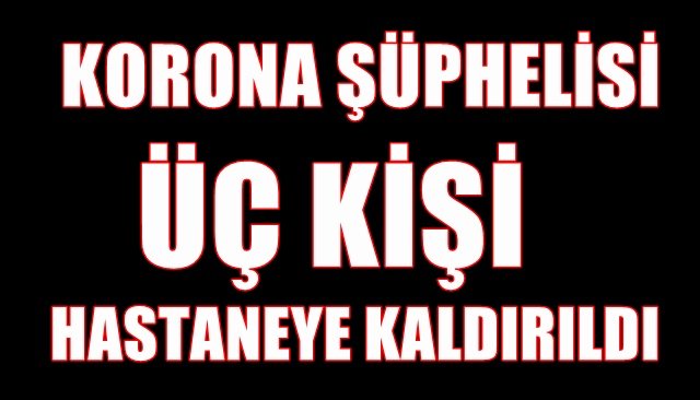 KORONA ŞÜPHELİSİ ÜÇ KİŞİ HASTANEYE KALDIRILDI