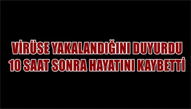 Korona virüse yakalandığını duyurdu, 10 saat sonra hayatını kaybetti