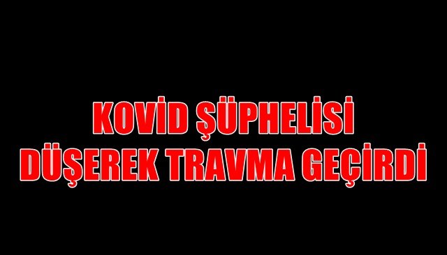 KOVİD ŞÜPHELİSİ DÜŞEREK TRAVMA GEÇİRDİ