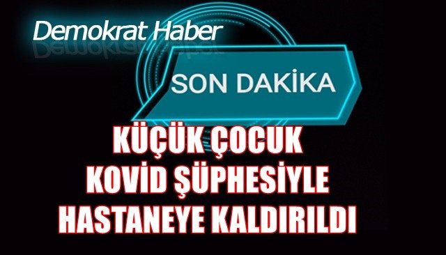 Küçük çocuk kovid şüphesiyle hastaneye kaldırıldı