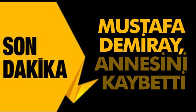 MUSTAFA DEMİRAY, ANNESİNİ KAYBETTİ