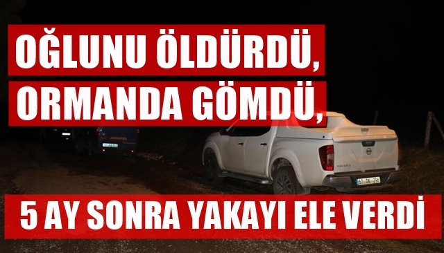 OĞLUNU ÖLDÜRDÜ, ORMANDA GÖMDÜ, 5 AY SONRA YAKAYI ELE VERDİ