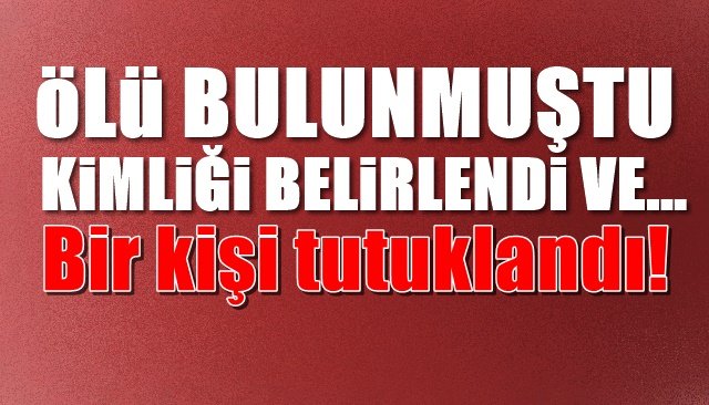 ÖLÜ BULUNDU, KİMLİĞİ BELİRLENDİ VE… Bir kişi tutuklandı!