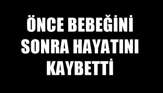 ÖNCE BEBEĞİNİ SONRA HAYATINI KAYBETTİ