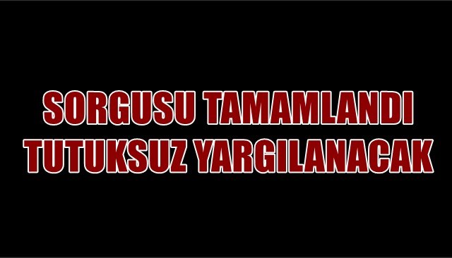 SORGUSU TAMAMLANDI... TUTUKSUZ YARGILANACAK