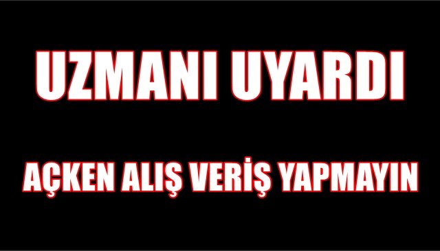 UZMANI UYARDI: AÇKEN ALIŞ VERİŞ YAPMAYIN