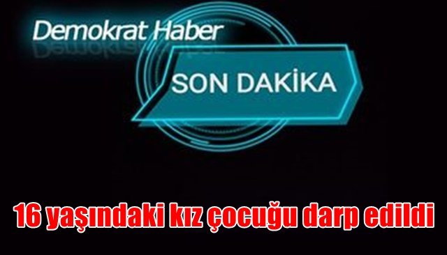 16 yaşındaki kız çocuğu darp edildi