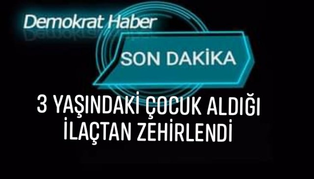 3 YAŞINDAKİ ÇOCUK ALDIĞI İLAÇTAN ZEHİRLENDİ