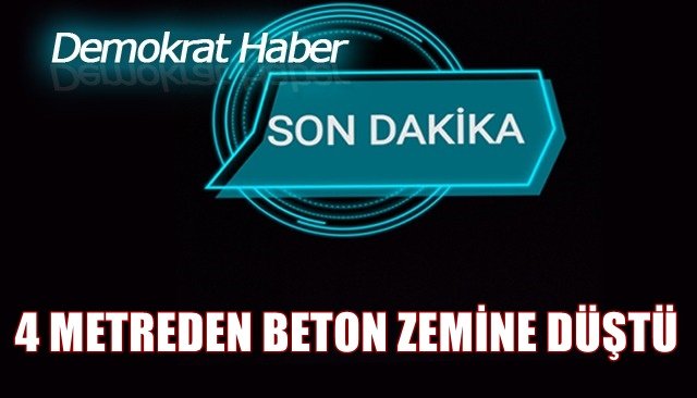 4 METREDEN BETON ZEMİNE DÜŞTÜ