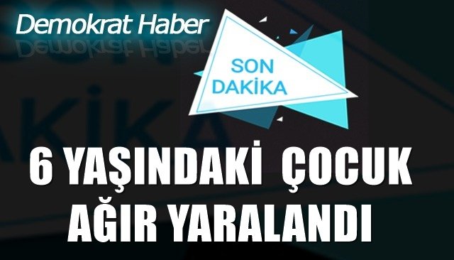 6 YAŞINDAKİ  ÇOCUK AĞIR YARALANDI