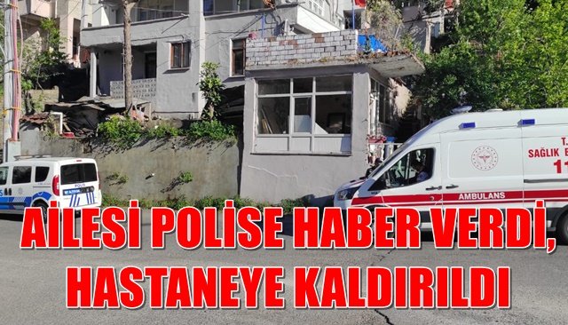 AİLESİ POLİSE HABER VERDİ, HASTANEYE KALDIRILDI