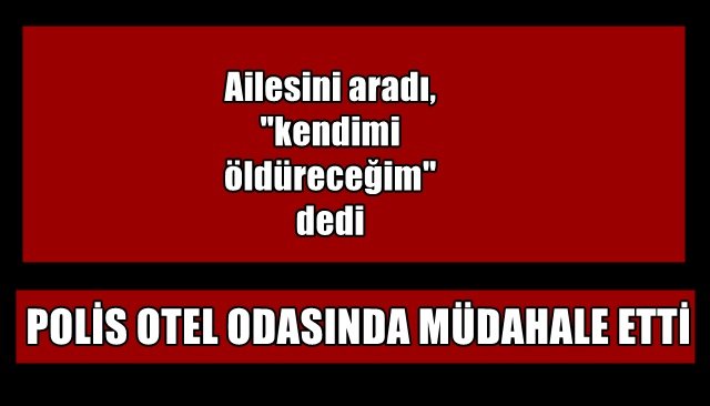 Ailesini aradı, ´´kendimi öldüreceğim´´ dedi