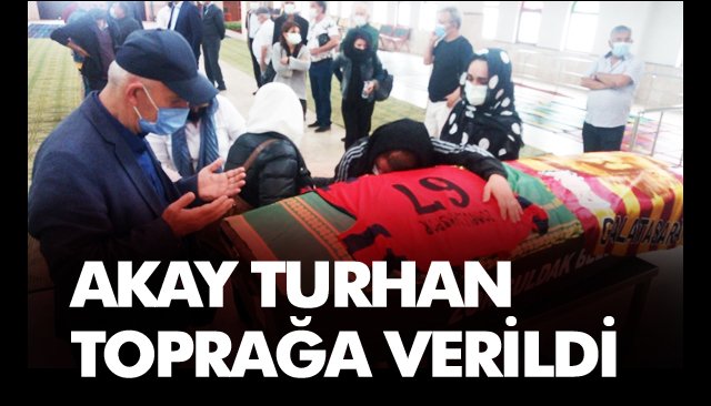 AKAY TURHAN, TOPRAĞA VERİLDİ