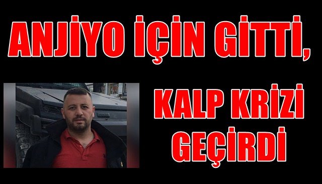 ANJİYO İÇİN GİTTİ, KALP KRİZİ GEÇİRDİ