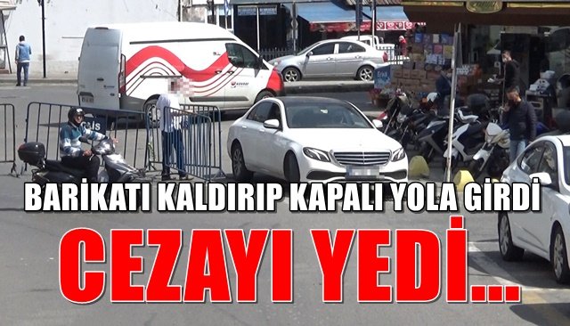 BARİKATI KALDIRIP KAPALI YOLA GİRDİ