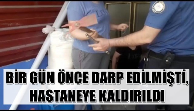 BİR GÜN ÖNCE DARP EDİLMİŞTİ, HASTANEYE KALDIRILDI