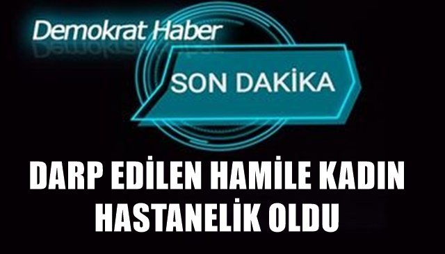 DARP EDİLEN HAMİLE KADIN HASTANELİK OLDU