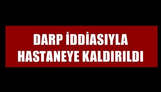 DARP İDDİASIYLA HASTANEYE KALDIRILDI