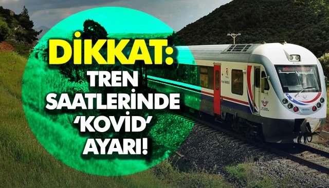 DİKKAT: TREN SAATLERİNDE ‘KOVİD’ AYARI!