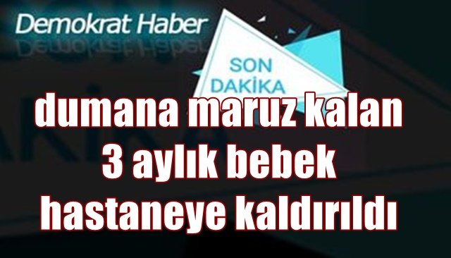 Dumana maruz kalan 3 aylık bebek hastaneye kaldırıldı