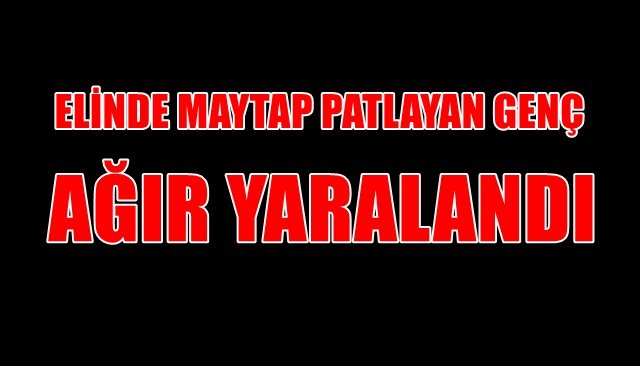 ELİNDE MAYTAP PATLAYAN GENÇ AĞIR YARALANDI