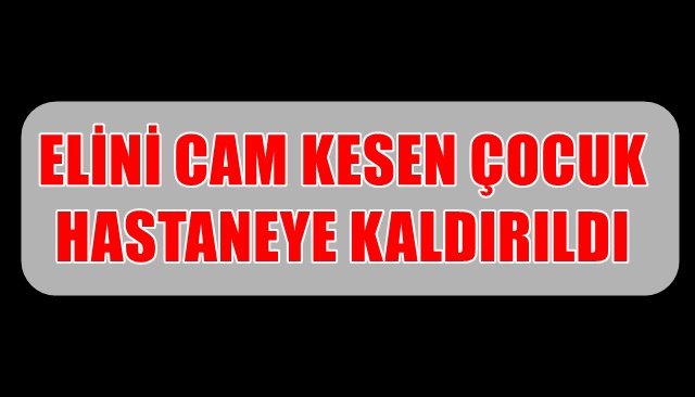 ELİNİ CAM KESEN ÇOCUK HASTANEYE KALDIRILDI