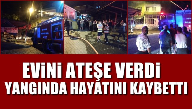 Evini ateşe verdi, yangında hayatını kaybetti