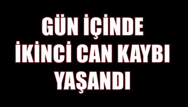 GÜN İÇİNDE İKİNCİ CAN KAYBI YAŞANDI