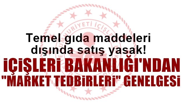 İÇİŞLERİ BAKANLIĞI’NDAN “MARKET TEDBİRLERİ” GENELGESİ