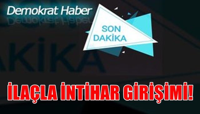 İLAÇLA İNTİHAR GİRİŞİMİ!