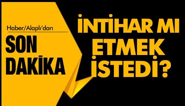 İNTİHAR MI ETMEK İSTEDİ?