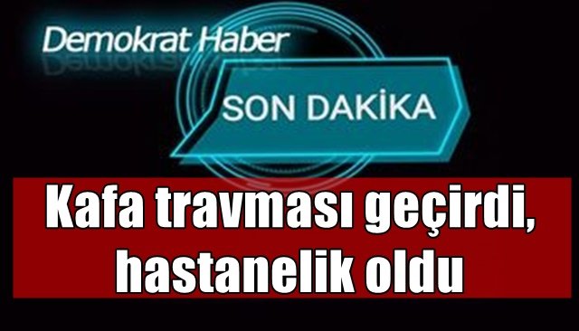 Kafa travması geçirdi, hastanelik oldu