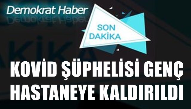 KOVİD ŞÜPHELİSİ GENÇ HASTANEYE KALDIRILDI