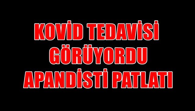 KOVİD TEDAVİSİ GÖREN 8 YAŞINDAKİ ÇOCUĞUN APANDİSTİ PATLATI