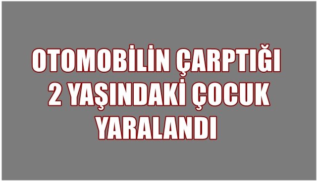 OTOMOBİLİN ÇARPTIĞI 2 YAŞINDAKİ ÇOCUK YARALANDI