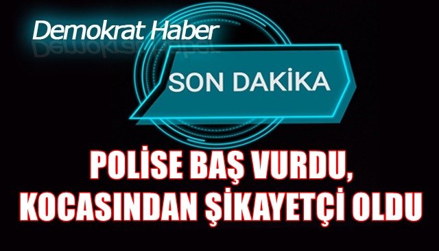 POLİSE BAŞ VURDU, KOCASINDAN ŞİKAYETÇİ OLDU