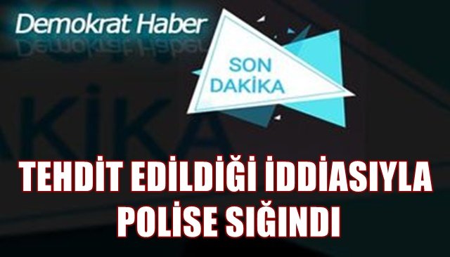 TEHDİT EDİLDİĞİ İDDİASIYLA POLİSE SIĞINDI