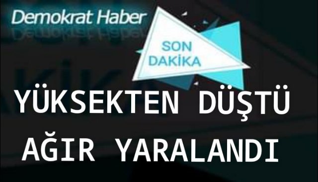 YÜKSEKTEN DÜŞTÜ AĞIR YARALANDI