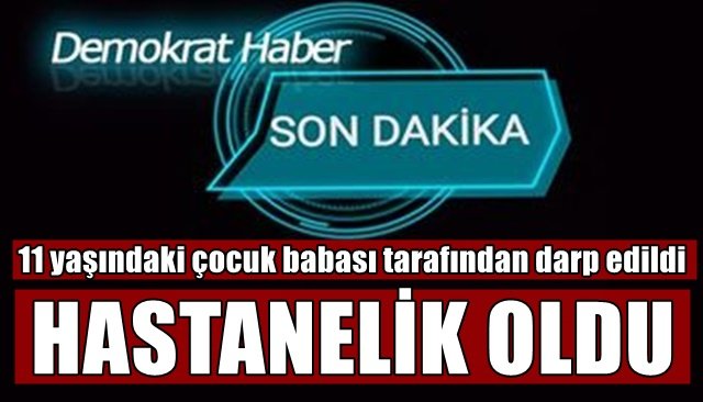 11 yaşındaki çocuk babası tarafından darp edildi