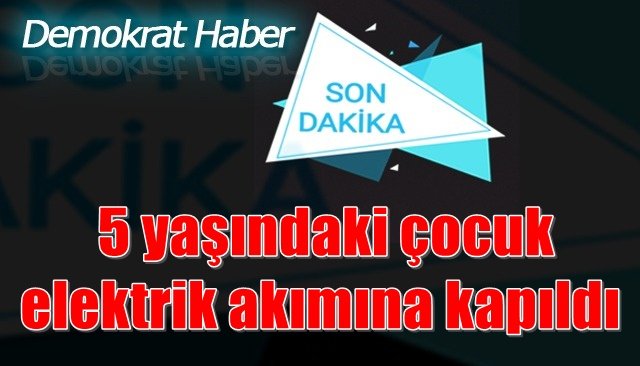  5 yaşındaki çocuk elektrik akımına kapıldı