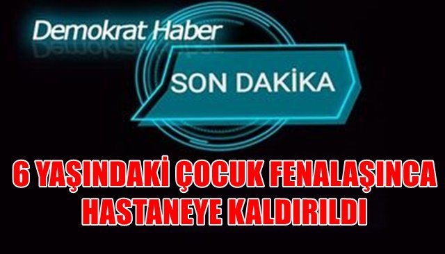 6 YAŞINDAKİ ÇOCUK FENALAŞINCA HASTANEYE KALDIRILDI